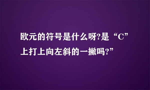 欧元的符号是什么呀?是“C”上打上向左斜的一撇吗?”