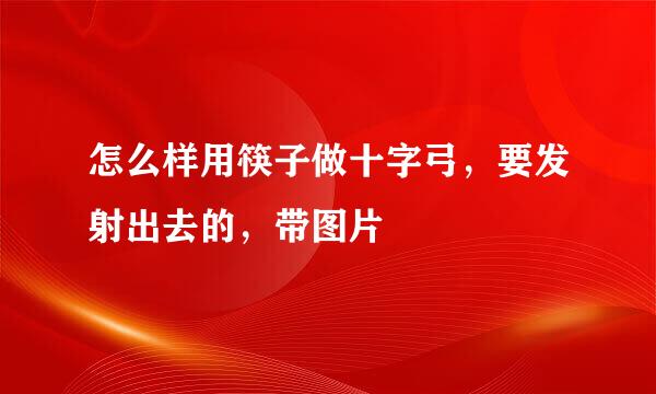 怎么样用筷子做十字弓，要发射出去的，带图片