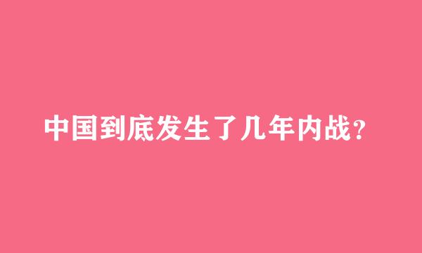 中国到底发生了几年内战？