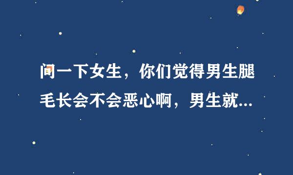 问一下女生，你们觉得男生腿毛长会不会恶心啊，男生就不要回答了