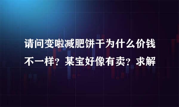 请问变啦减肥饼干为什么价钱不一样？某宝好像有卖？求解