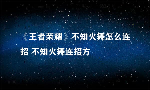 《王者荣耀》不知火舞怎么连招 不知火舞连招方