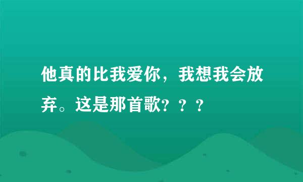 他真的比我爱你，我想我会放弃。这是那首歌？？？