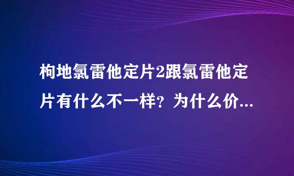 枸地氯雷他定片2跟氯雷他定片有什么不一样？为什么价格相差那么大，而且淘宝上也没卖？？？