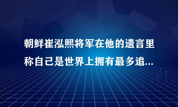 朝鲜崔泓熙将军在他的遗言里称自己是世界上拥有最多追随者的人，请问是吗？可否简单介绍一下他的历史！