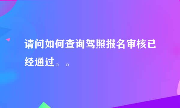 请问如何查询驾照报名审核已经通过。。