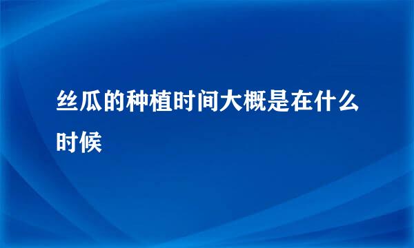 丝瓜的种植时间大概是在什么时候