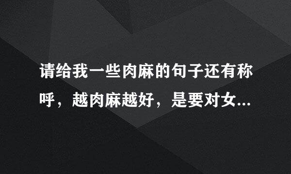 请给我一些肉麻的句子还有称呼，越肉麻越好，是要对女朋友说的，最好让她听了后晚上会睡不着