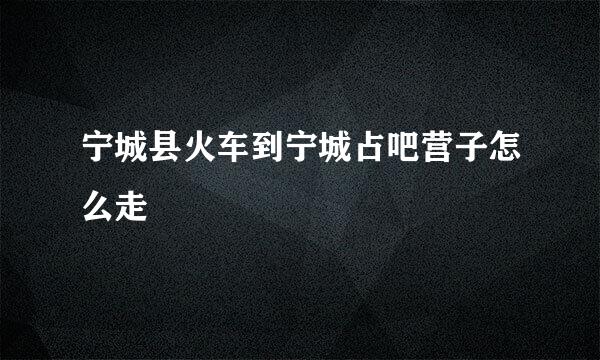 宁城县火车到宁城占吧营子怎么走