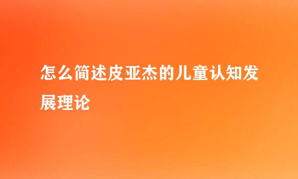 怎么简述皮亚杰的儿童认知发展理论