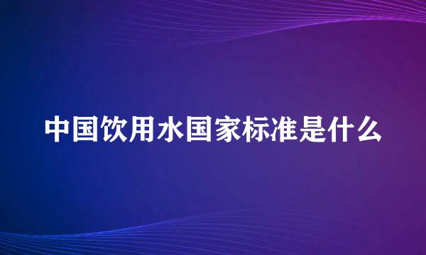 中国饮用水国家标准是什么