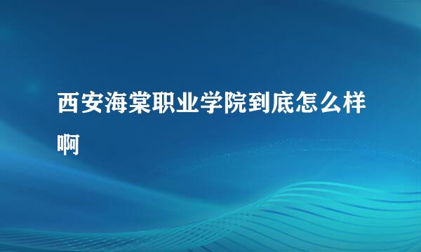 西安海棠职业学院到底怎么样啊