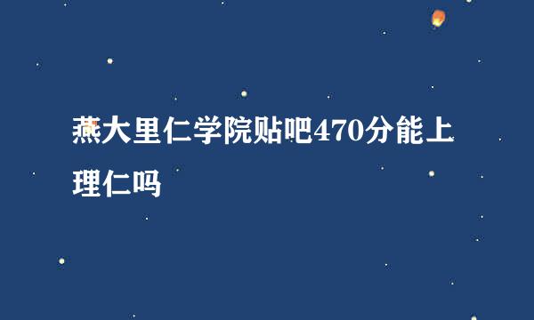 燕大里仁学院贴吧470分能上理仁吗