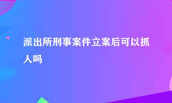 派出所刑事案件立案后可以抓人吗