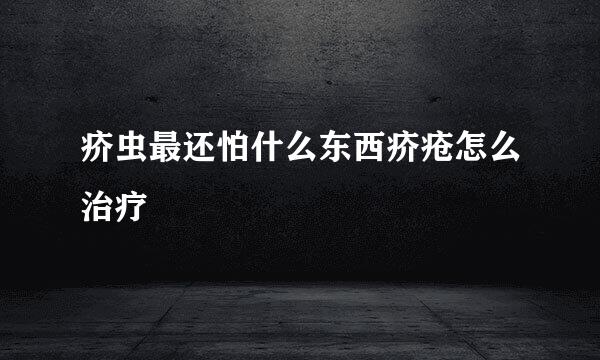 疥虫最还怕什么东西疥疮怎么治疗