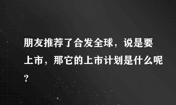 朋友推荐了合发全球，说是要上市，那它的上市计划是什么呢？