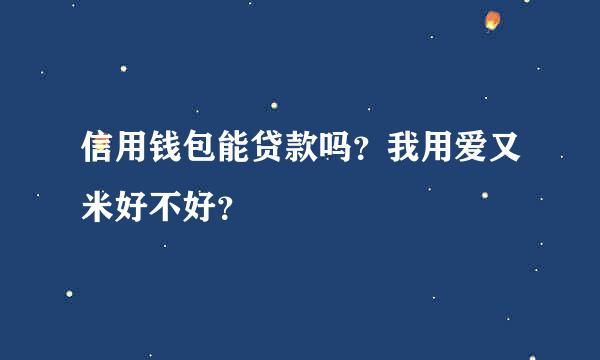 信用钱包能贷款吗？我用爱又米好不好？