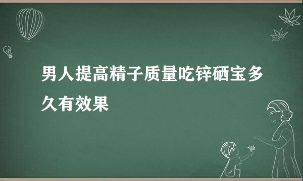 男人提高精子质量吃锌硒宝多久有效果