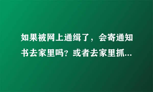 如果被网上通缉了，会寄通知书去家里吗？或者去家里抓人，一般多久会去。