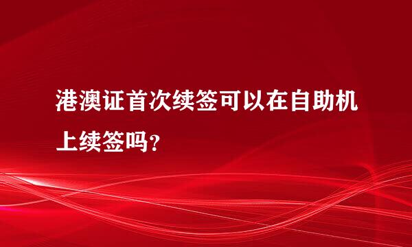 港澳证首次续签可以在自助机上续签吗？