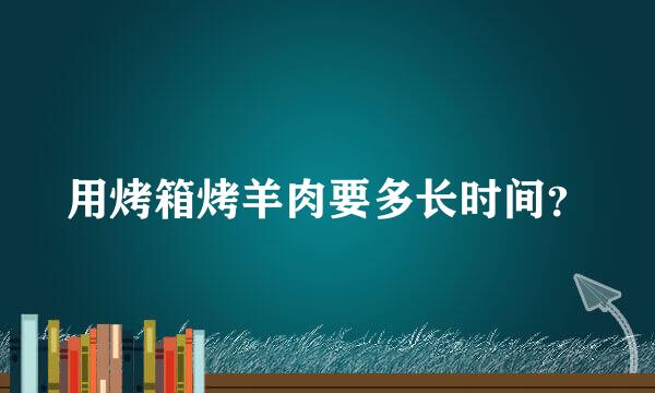 用烤箱烤羊肉要多长时间？