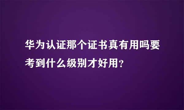 华为认证那个证书真有用吗要考到什么级别才好用？