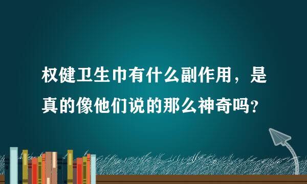 权健卫生巾有什么副作用，是真的像他们说的那么神奇吗？