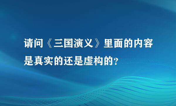 请问《三国演义》里面的内容是真实的还是虚构的？