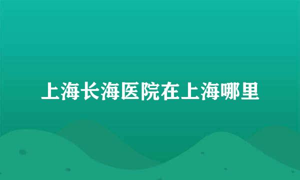 上海长海医院在上海哪里