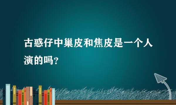 古惑仔中巢皮和焦皮是一个人演的吗？