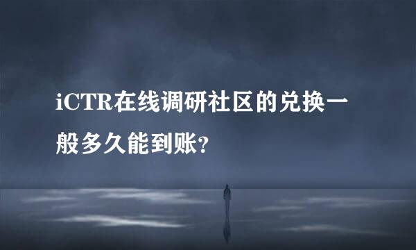 iCTR在线调研社区的兑换一般多久能到账？