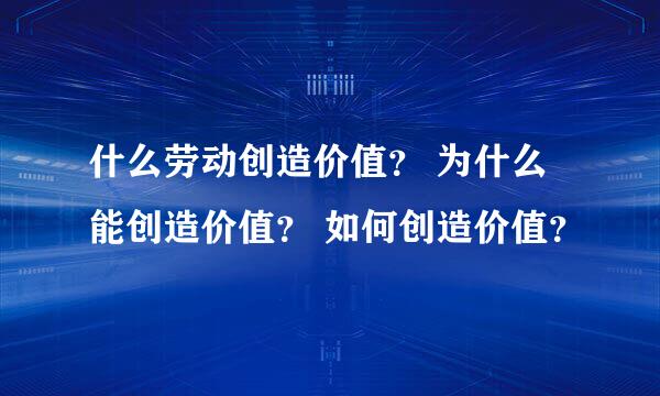 什么劳动创造价值？ 为什么能创造价值？ 如何创造价值？