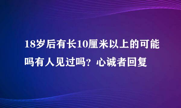 18岁后有长10厘米以上的可能吗有人见过吗？心诚者回复