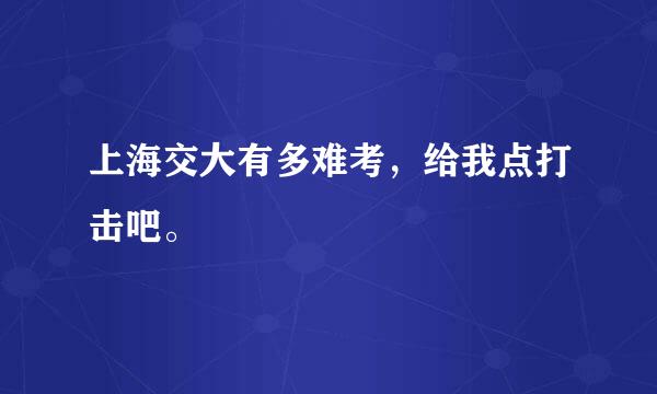 上海交大有多难考，给我点打击吧。