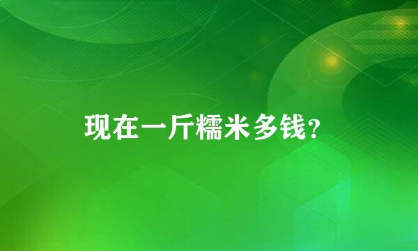 现在一斤糯米多钱？