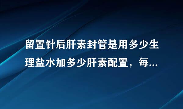 留置针后肝素封管是用多少生理盐水加多少肝素配置，每次封管的用量是多少。