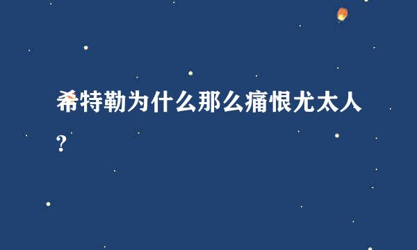 希特勒为什么那么痛恨尤太人?