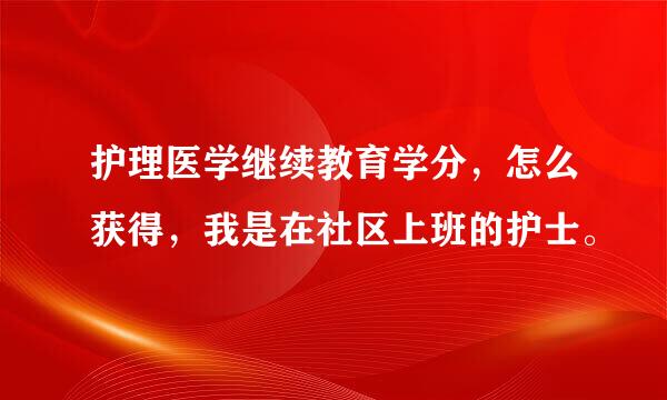 护理医学继续教育学分，怎么获得，我是在社区上班的护士。