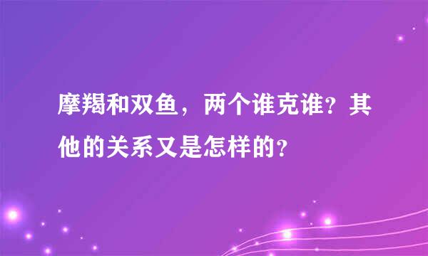 摩羯和双鱼，两个谁克谁？其他的关系又是怎样的？