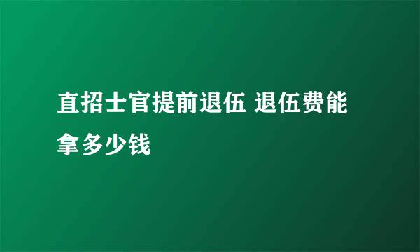 直招士官提前退伍 退伍费能拿多少钱