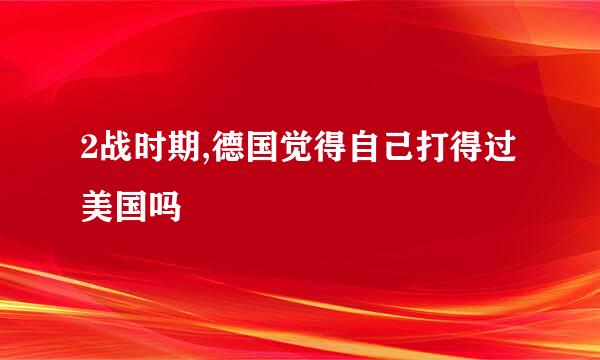 2战时期,德国觉得自己打得过美国吗