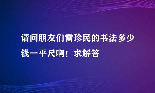 请问朋友们雷珍民的书法多少钱一平尺啊！求解答