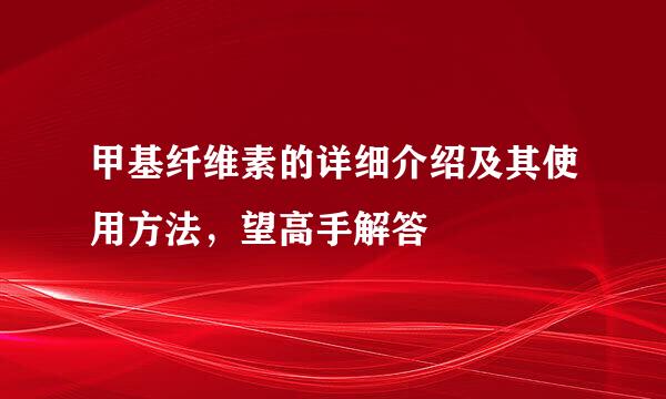 甲基纤维素的详细介绍及其使用方法，望高手解答