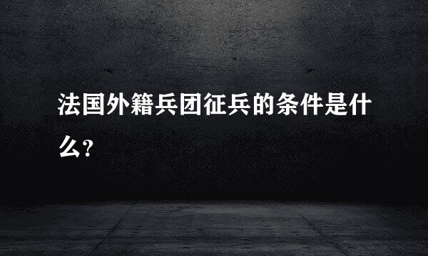 法国外籍兵团征兵的条件是什么？