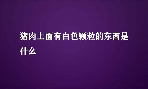 猪肉上面有白色颗粒的东西是什么