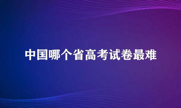 中国哪个省高考试卷最难