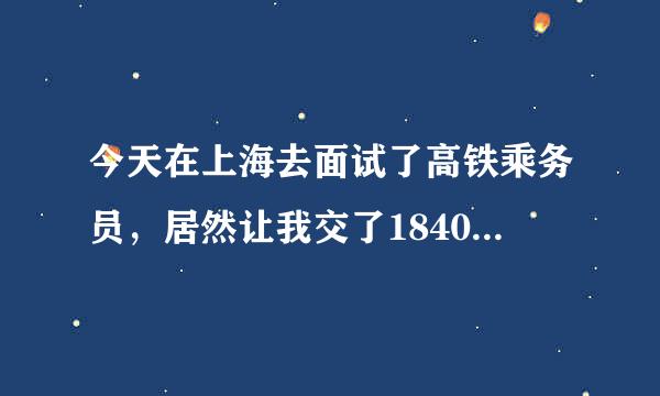 今天在上海去面试了高铁乘务员，居然让我交了1840块钱，感觉被骗了！