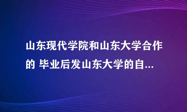 山东现代学院和山东大学合作的 毕业后发山东大学的自考本科证 是不是真的？