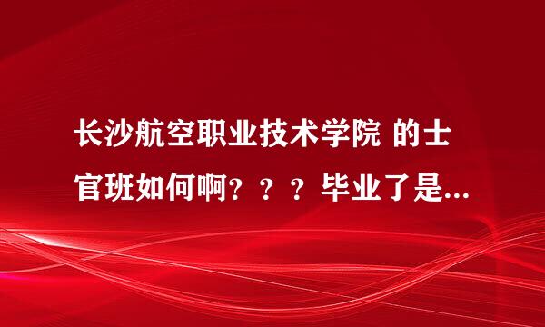 长沙航空职业技术学院 的士官班如何啊？？？毕业了是直接进部队吗？？还有在校期间可以专升本把？