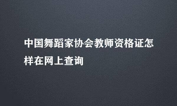 中国舞蹈家协会教师资格证怎样在网上查询